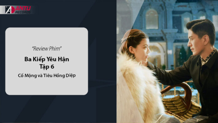 Review Phim Ba Kiếp Yêu Hận Tập 6: Cố Mộng và Tiêu Hồng Diệp
