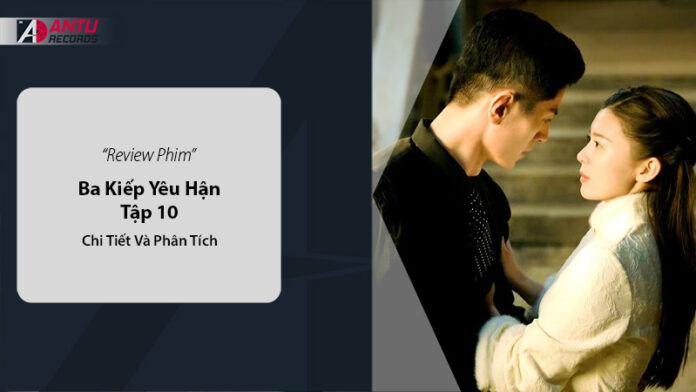 Review Phim Ba Kiếp Yêu Hận Tập 10 - Chi Tiết Và Phân Tích