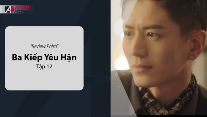 Review Ba Kiếp Yêu Hận Tập 17: Tình Yêu Và Hận Thù Đan Xen