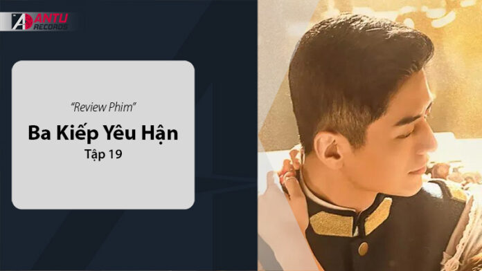 Review Ba Kiếp Yêu Hận Tập 19: Vietsub, Thuyết Minh và Đánh Giá Chi Tiết